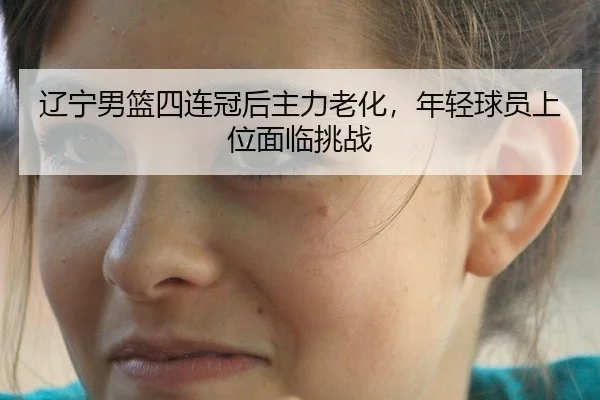 辽宁男篮四连冠后主力老化，年轻球员上位面临挑战