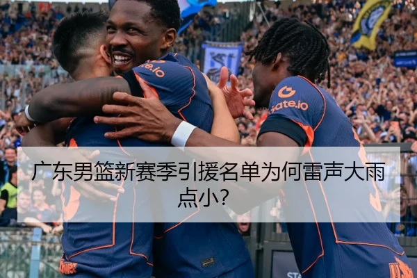 广东男篮新赛季引援名单为何雷声大雨点小？